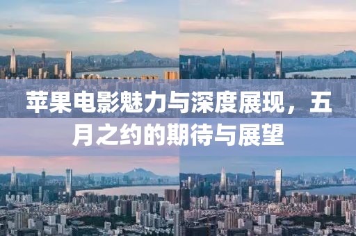 蘋果電影魅力與深度展現(xiàn)，五月之約的期待與展望