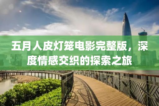 五月人皮燈籠電影完整版，深度情感交織的探索之旅