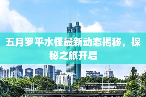 五月羅平水怪最新動態(tài)揭秘，探秘之旅開啟