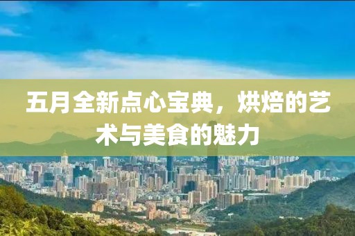 五月全新點(diǎn)心寶典，烘焙的藝術(shù)與美食的魅力