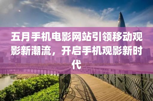 五月手機電影網(wǎng)站引領(lǐng)移動觀影新潮流，開啟手機觀影新時代