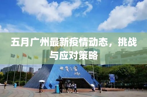 五月廣州最新疫情動(dòng)態(tài)，挑戰(zhàn)與應(yīng)對(duì)策略