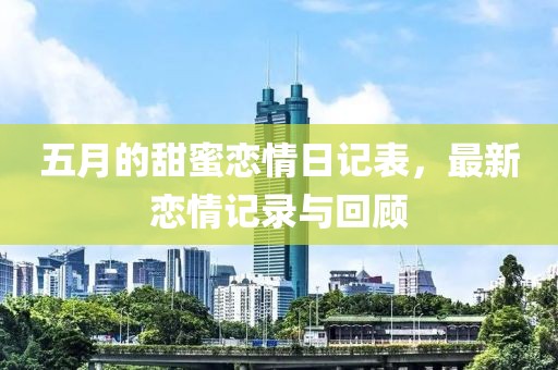 五月的甜蜜戀情日記表，最新戀情記錄與回顧