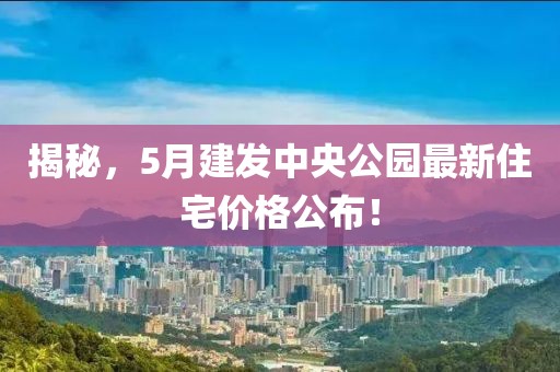 揭秘，5月建發(fā)中央公園最新住宅價格公布！