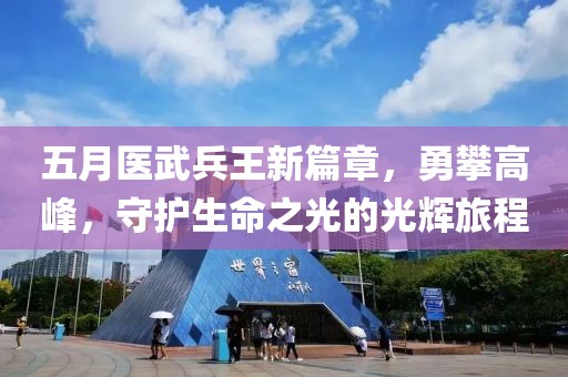五月醫(yī)武兵王新篇章，勇攀高峰，守護(hù)生命之光的光輝旅程