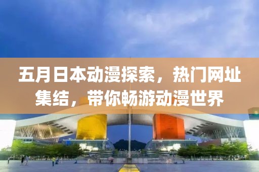 五月日本動漫探索，熱門網(wǎng)址集結(jié)，帶你暢游動漫世界