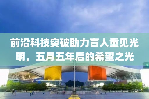 前沿科技突破助力盲人重見光明，五月五年后的希望之光