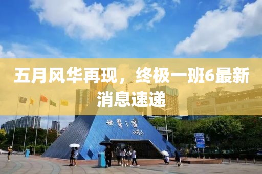 五月風(fēng)華再現(xiàn)，終極一班6最新消息速遞