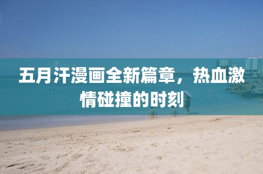 五月汗漫畫全新篇章，熱血激情碰撞的時刻