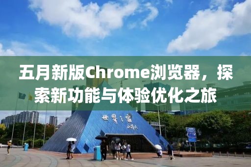 五月新版Chrome瀏覽器，探索新功能與體驗優(yōu)化之旅