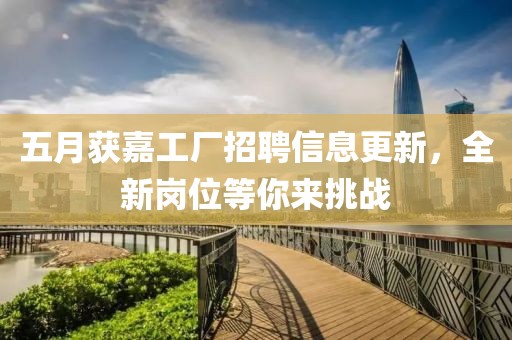 五月獲嘉工廠招聘信息更新，全新崗位等你來挑戰(zhàn)