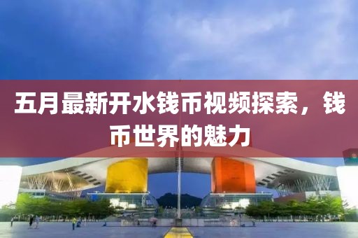 五月最新開水錢幣視頻探索，錢幣世界的魅力