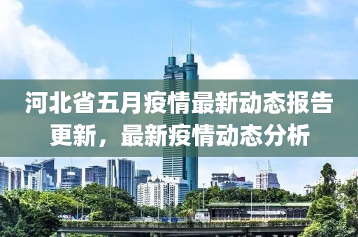 河北省五月疫情最新動(dòng)態(tài)報(bào)告更新，最新疫情動(dòng)態(tài)分析