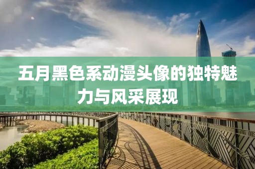 五月黑色系動漫頭像的獨特魅力與風(fēng)采展現(xiàn)