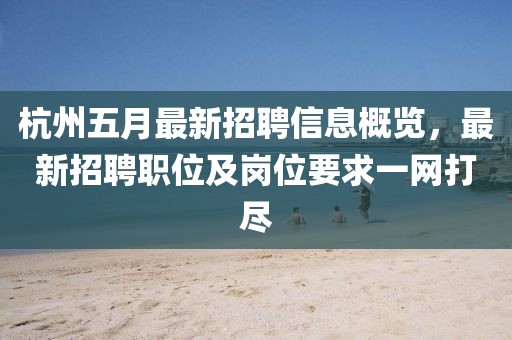 杭州五月最新招聘信息概覽，最新招聘職位及崗位要求一網(wǎng)打盡