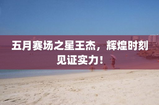 五月賽場(chǎng)之星王杰，輝煌時(shí)刻見(jiàn)證實(shí)力！