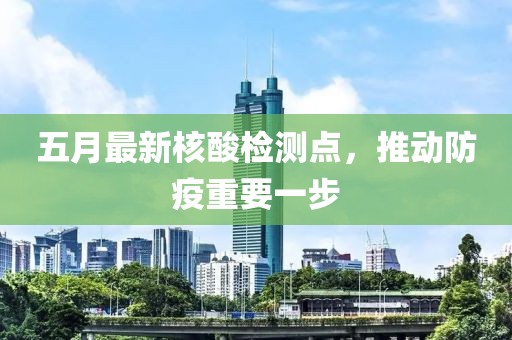五月最新核酸檢測點，推動防疫重要一步