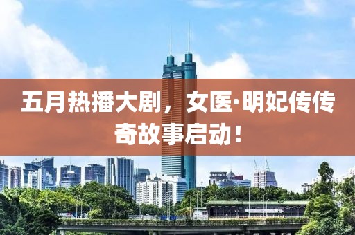 五月熱播大劇，女醫(yī)·明妃傳傳奇故事啟動！