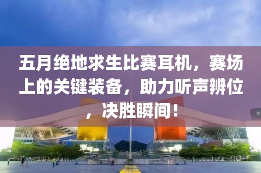 五月絕地求生比賽耳機(jī)，賽場(chǎng)上的關(guān)鍵裝備，助力聽(tīng)聲辨位，決勝瞬間！