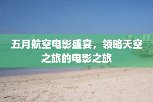 五月航空電影盛宴，領(lǐng)略天空之旅的電影之旅