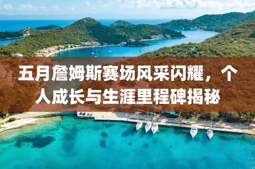 五月詹姆斯賽場(chǎng)風(fēng)采閃耀，個(gè)人成長(zhǎng)與生涯里程碑揭秘