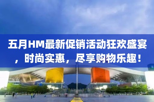 五月HM最新促銷活動(dòng)狂歡盛宴，時(shí)尚實(shí)惠，盡享購(gòu)物樂(lè)趣！