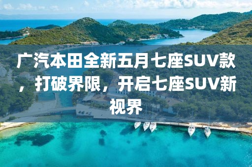 廣汽本田全新五月七座SUV款，打破界限，開啟七座SUV新視界
