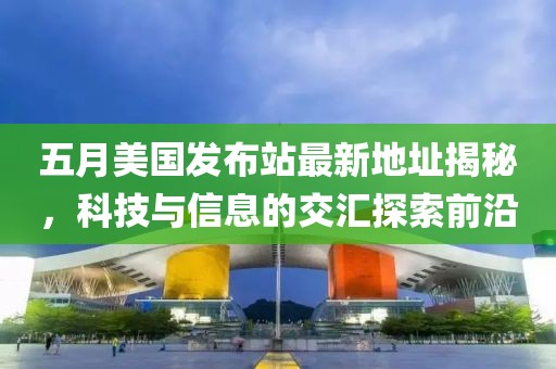 五月美國發(fā)布站最新地址揭秘，科技與信息的交匯探索前沿