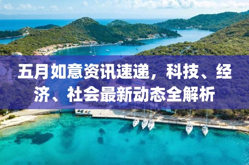 五月如意資訊速遞，科技、經(jīng)濟、社會最新動態(tài)全解析