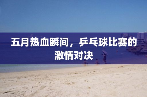 五月熱血瞬間，乒乓球比賽的激情對決