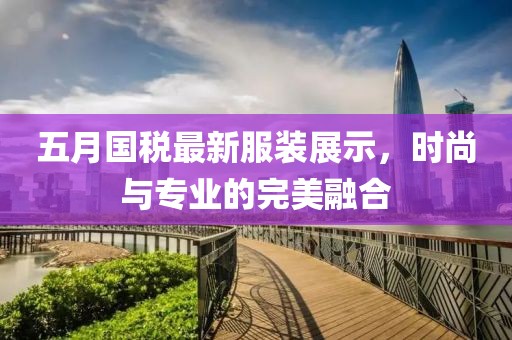 五月國稅最新服裝展示，時尚與專業(yè)的完美融合