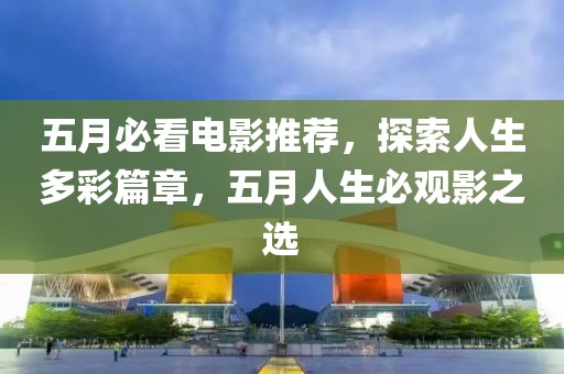 五月必看電影推薦，探索人生多彩篇章，五月人生必觀影之選