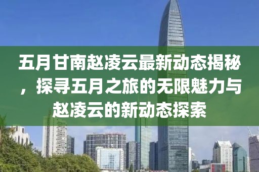 五月甘南趙凌云最新動(dòng)態(tài)揭秘，探尋五月之旅的無限魅力與趙凌云的新動(dòng)態(tài)探索