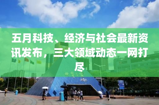 五月科技、經(jīng)濟(jì)與社會(huì)最新資訊發(fā)布，三大領(lǐng)域動(dòng)態(tài)一網(wǎng)打盡