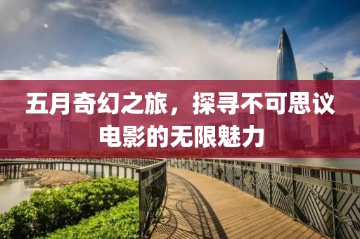 五月奇幻之旅，探尋不可思議電影的無限魅力