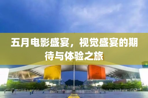 五月電影盛宴，視覺盛宴的期待與體驗之旅