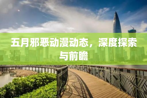 五月邪惡動(dòng)漫動(dòng)態(tài)，深度探索與前瞻