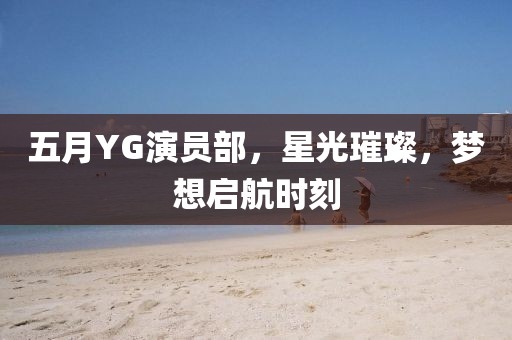 五月YG演員部，星光璀璨，夢想啟航時刻