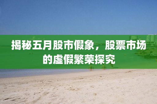 揭秘五月股市假象，股票市場(chǎng)的虛假繁榮探究