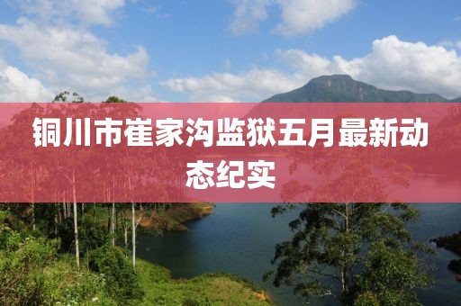 銅川市崔家溝監(jiān)獄五月最新動態(tài)紀(jì)實(shí)