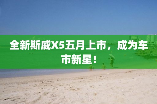 全新斯威X5五月上市，成為車市新星！