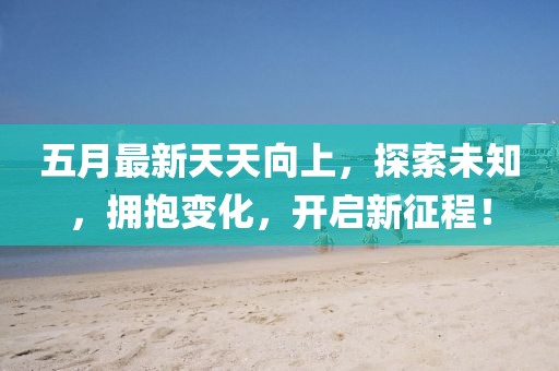 五月最新天天向上，探索未知，擁抱變化，開啟新征程！