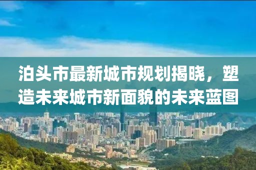 泊頭市最新城市規(guī)劃揭曉，塑造未來城市新面貌的未來藍(lán)圖