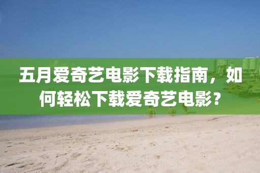 五月愛奇藝電影下載指南，如何輕松下載愛奇藝電影？