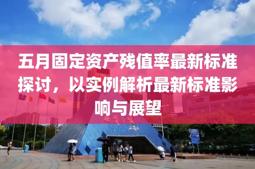 五月固定資產(chǎn)殘值率最新標(biāo)準(zhǔn)探討，以實(shí)例解析最新標(biāo)準(zhǔn)影響與展望