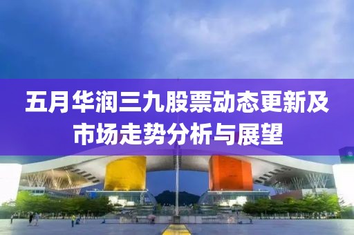 五月華潤三九股票動態(tài)更新及市場走勢分析與展望
