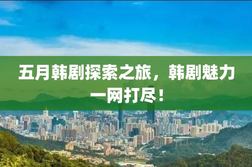 五月韓劇探索之旅，韓劇魅力一網(wǎng)打盡！