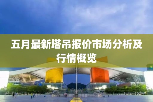 五月最新塔吊報(bào)價(jià)市場(chǎng)分析及行情概覽