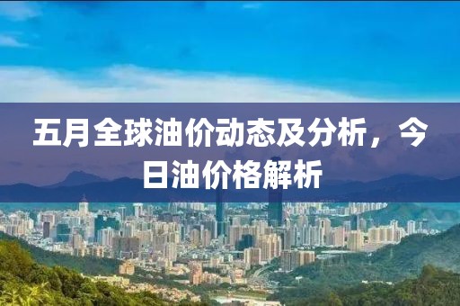 五月全球油價動態(tài)及分析，今日油價格解析