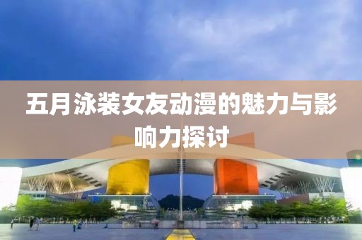 五月泳裝女友動漫的魅力與影響力探討